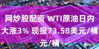 网炒股配资 WTI原油日内大涨3% 现报73.58美元/桶