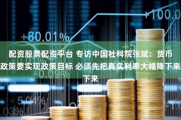 配资股票配资平台 专访中国社科院张斌：货币政策要实现政策目标 必须先把真实利率大幅降下来