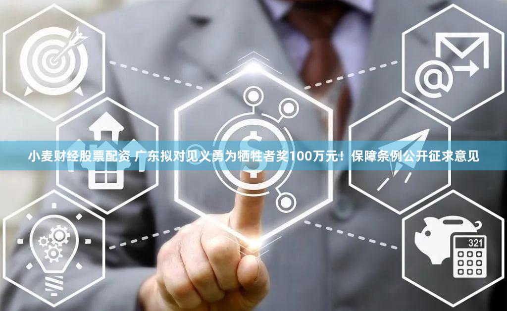 小麦财经股票配资 广东拟对见义勇为牺牲者奖100万元！保障条例公开征求意见