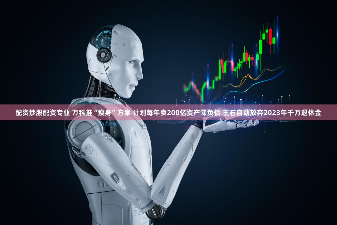 配资炒股配资专业 万科推“瘦身”方案 计划每年卖200亿资产降负债 王石自动放弃2023年千万退休金