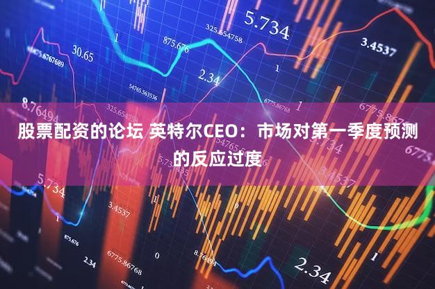 股票配资的论坛 英特尔CEO：市场对第一季度预测的反应过度