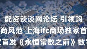配资谈谈网论坛 引领购物中心时尚风范 上海ifc商场独家首发《永恒常数之前》数字艺术作品