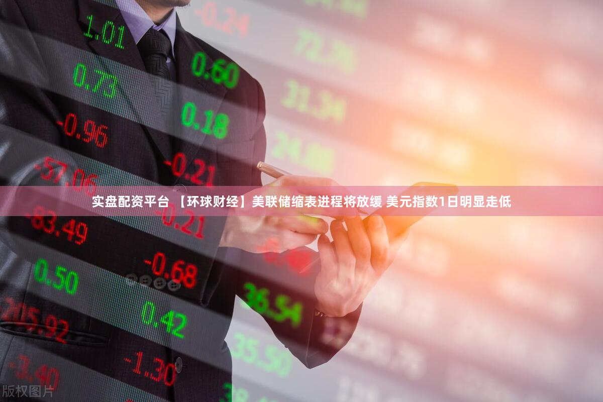 实盘配资平台 【环球财经】美联储缩表进程将放缓 美元指数1日明显走低