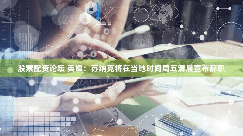 股票配资论坛 英媒：苏纳克将在当地时间周五清晨宣布辞职