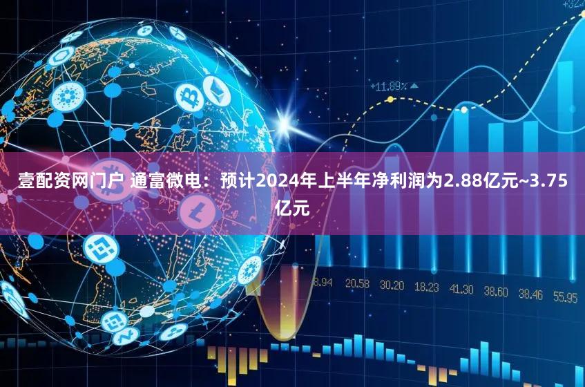 壹配资网门户 通富微电：预计2024年上半年净利润为2.88亿元~3.75亿元