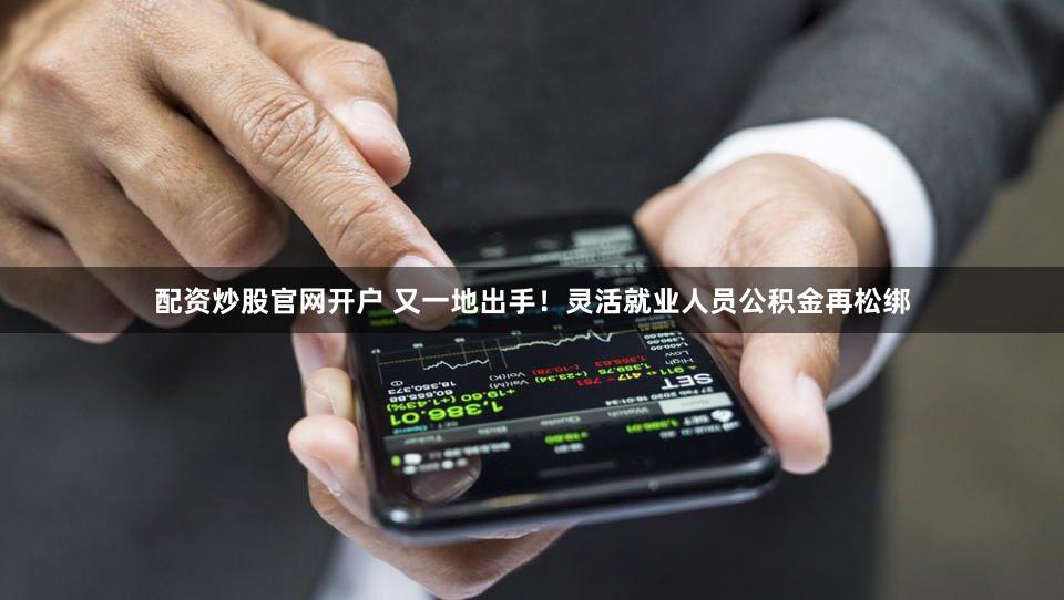 配资炒股官网开户 又一地出手！灵活就业人员公积金再松绑