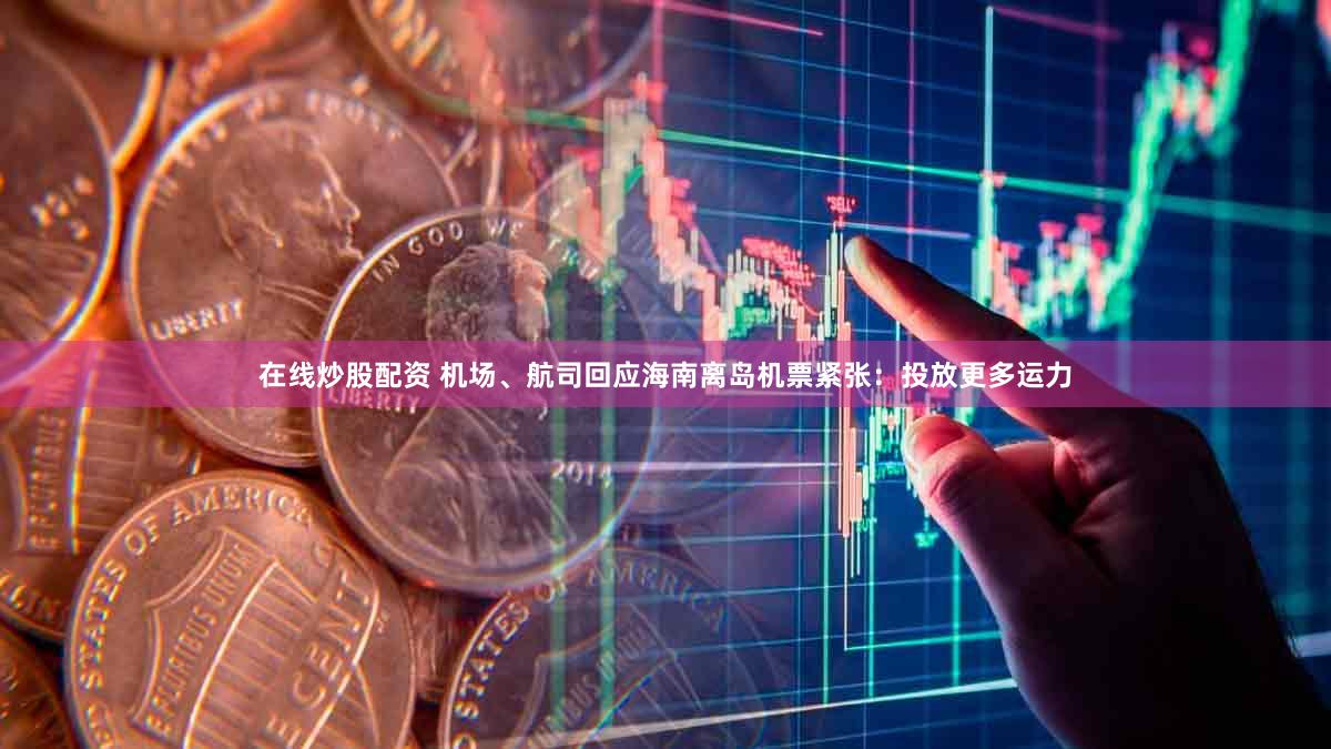 在线炒股配资 机场、航司回应海南离岛机票紧张：投放更多运力