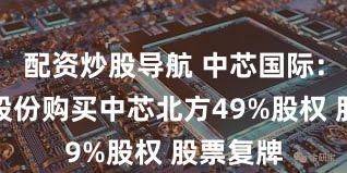 配资炒股导航 中芯国际：拟发行股份购买中芯北方49%股权 股票复牌
