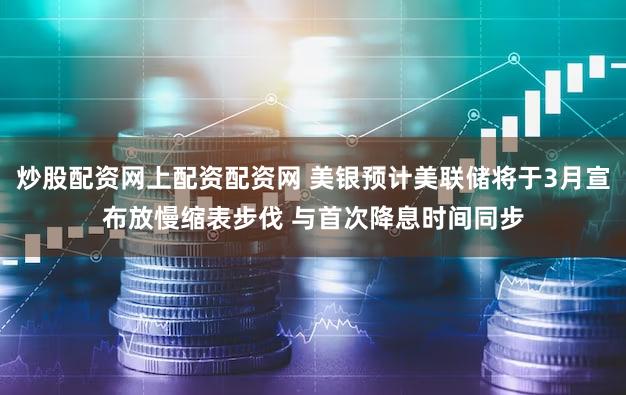炒股配资网上配资配资网 美银预计美联储将于3月宣布放慢缩表步伐 与首次降息时间同步