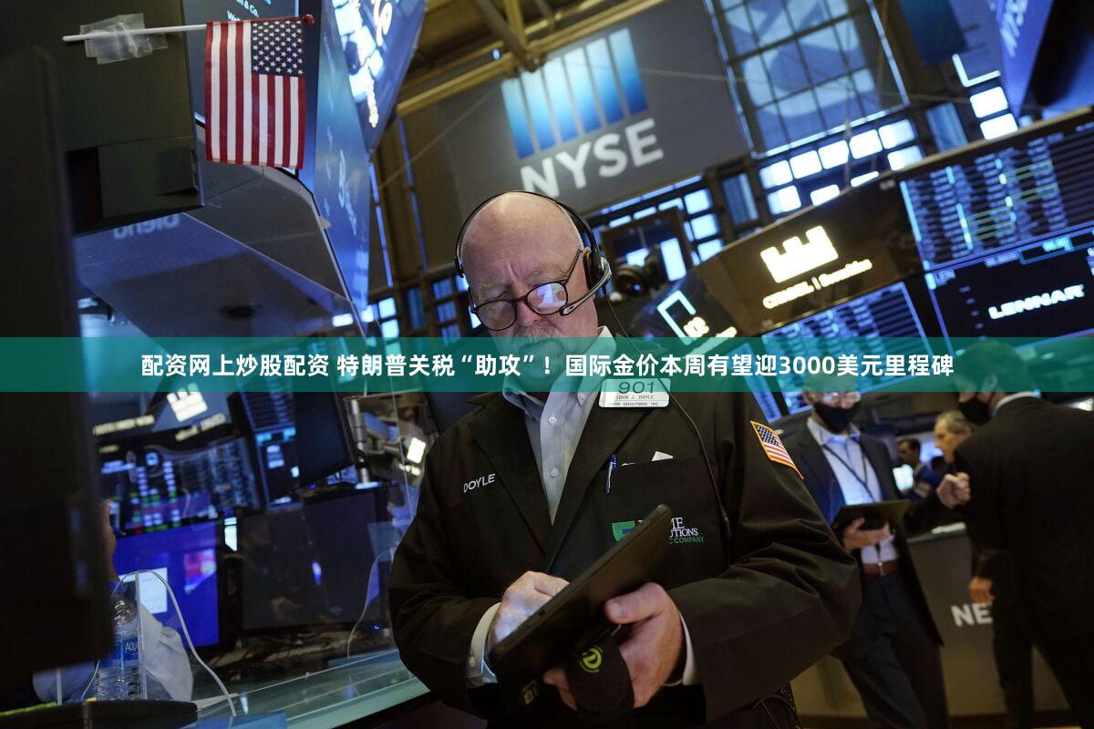 配资网上炒股配资 特朗普关税“助攻”！国际金价本周有望迎3000美元里程碑