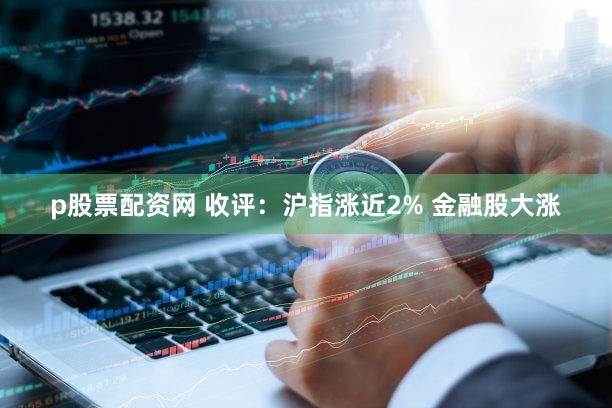 p股票配资网 收评：沪指涨近2% 金融股大涨