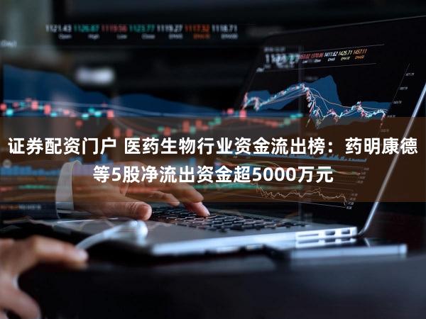 证券配资门户 医药生物行业资金流出榜：药明康德等5股净流出资金超5000万元