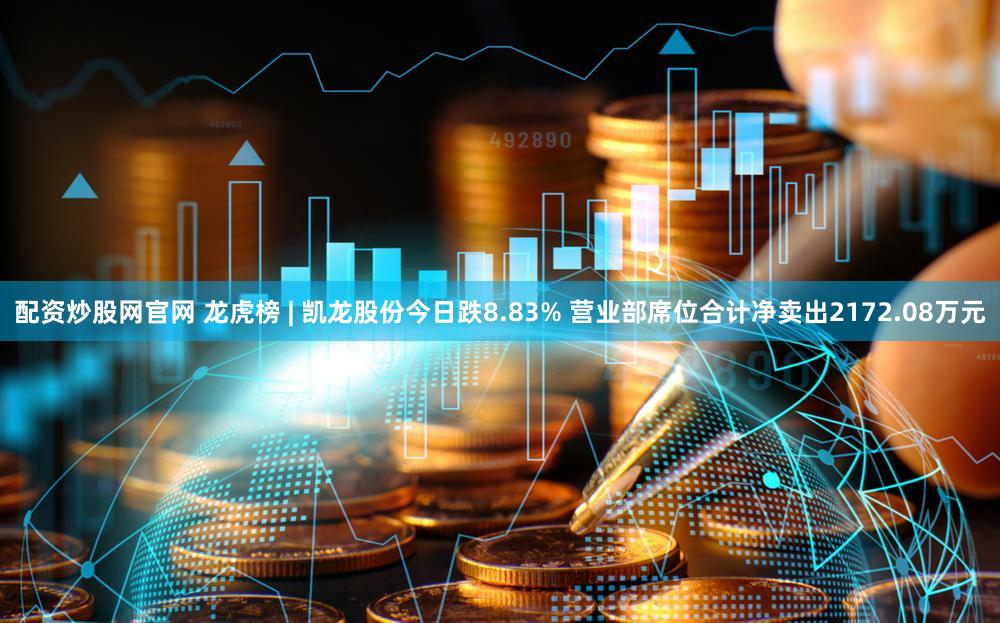 配资炒股网官网 龙虎榜 | 凯龙股份今日跌8.83% 营业部席位合计净卖出2172.08万元