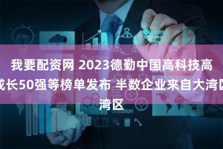 我要配资网 2023德勤中国高科技高成长50强等榜单发布 半数企业来自大湾区