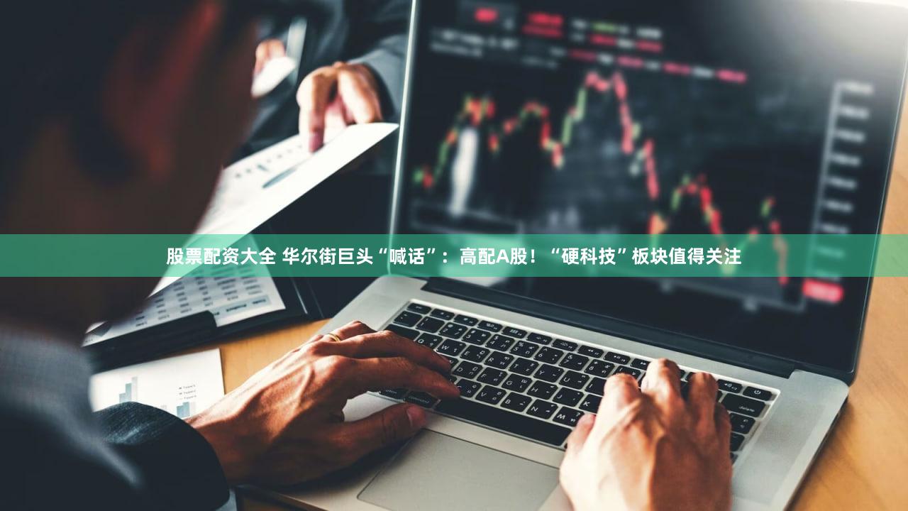 股票配资大全 华尔街巨头“喊话”：高配A股！“硬科技”板块值得关注