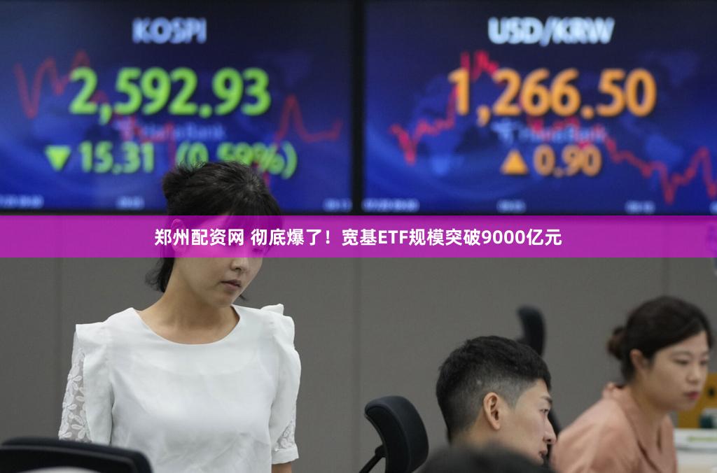 郑州配资网 彻底爆了！宽基ETF规模突破9000亿元