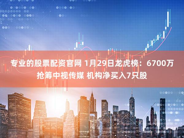 专业的股票配资官网 1月29日龙虎榜：6700万抢筹中视传媒 机构净买入7只股