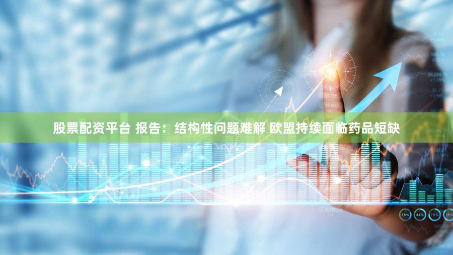 股票配资平台 报告：结构性问题难解 欧盟持续面临药品短缺