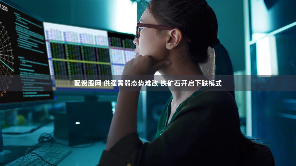 配资股网 供强需弱态势难改 铁矿石开启下跌模式