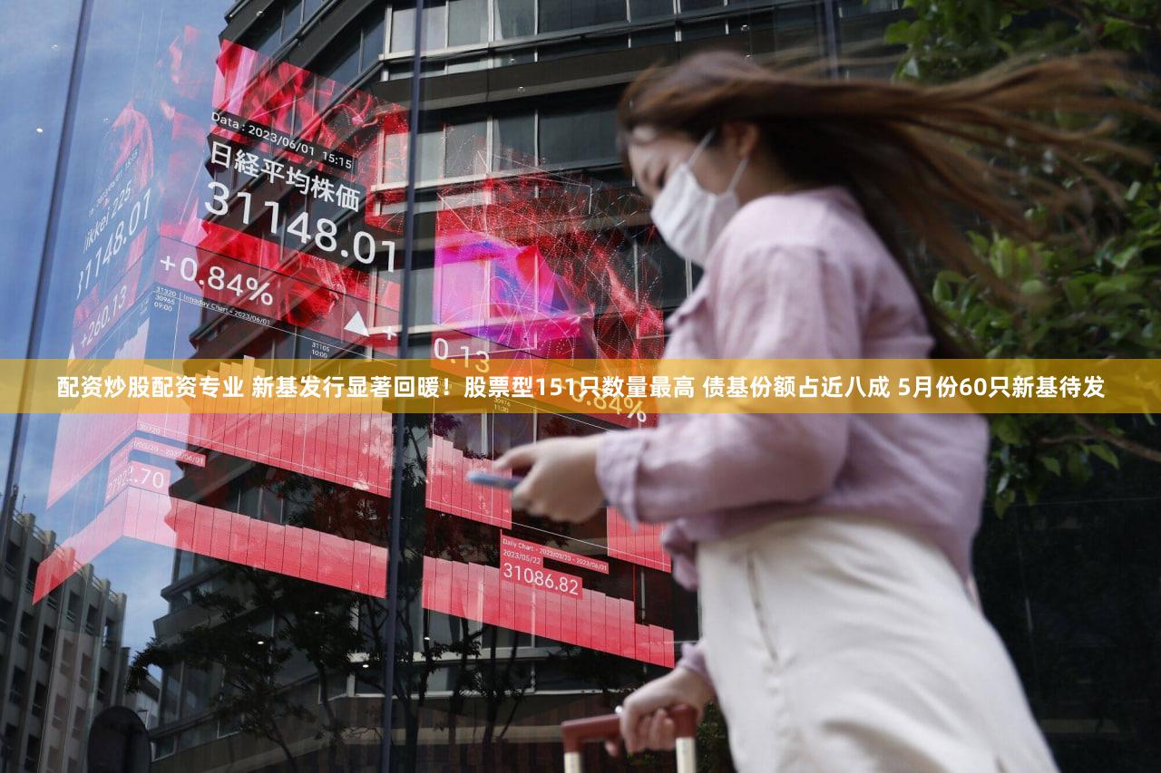 配资炒股配资专业 新基发行显著回暖！股票型151只数量最高 债基份额占近八成 5月份60只新基待发