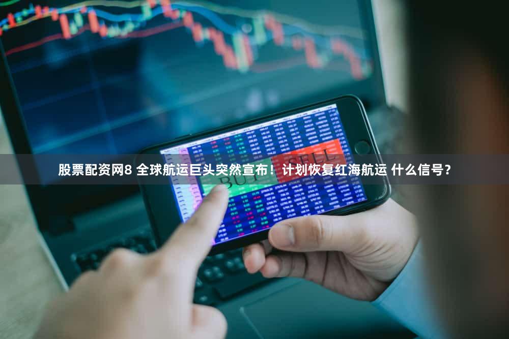 股票配资网8 全球航运巨头突然宣布！计划恢复红海航运 什么信号？