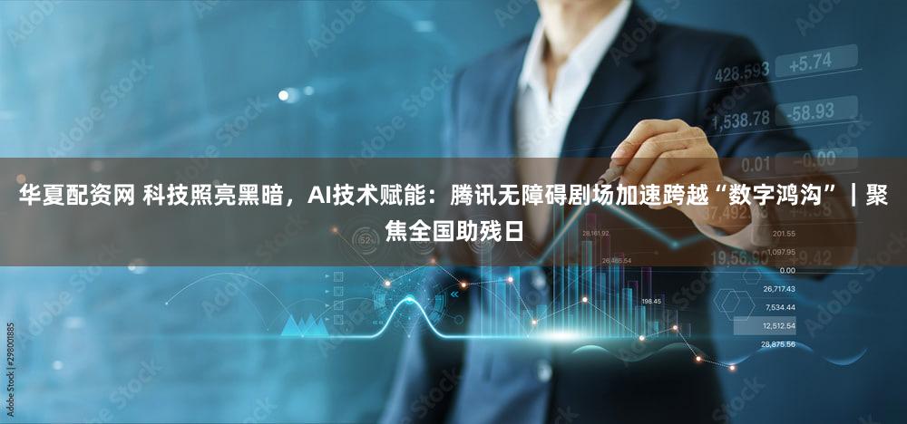 华夏配资网 科技照亮黑暗，AI技术赋能：腾讯无障碍剧场加速跨越“数字鸿沟”｜聚焦全国助残日