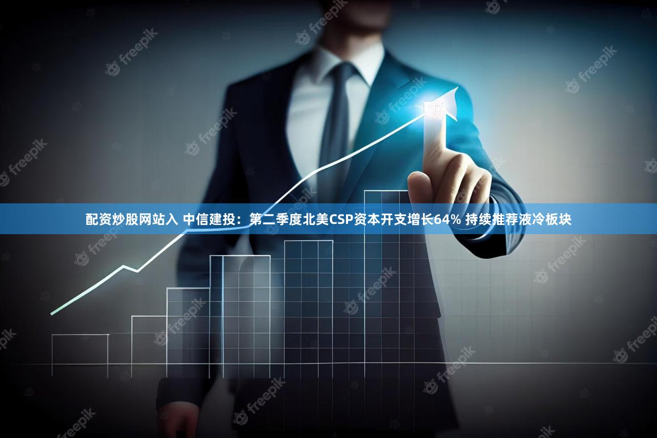 配资炒股网站入 中信建投：第二季度北美CSP资本开支增长64% 持续推荐液冷板块