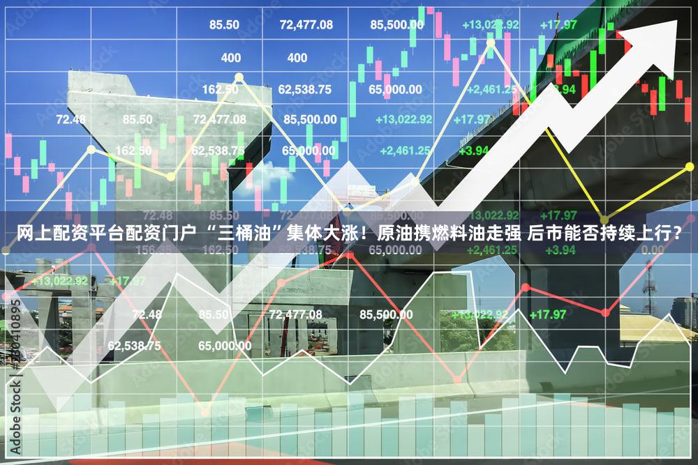 网上配资平台配资门户 “三桶油”集体大涨！原油携燃料油走强 后市能否持续上行？