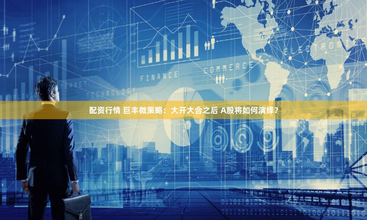配资行情 巨丰微策略：大开大合之后 A股将如何演绎？