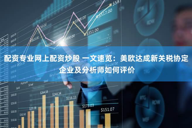 配资专业网上配资炒股 一文速览：美欧达成新关税协定 企业及分析师如何评价