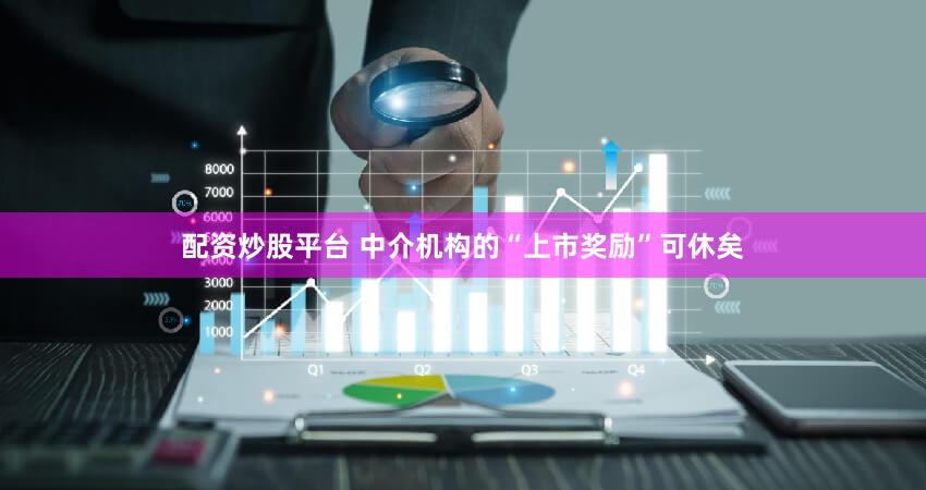 配资炒股平台 中介机构的“上市奖励”可休矣