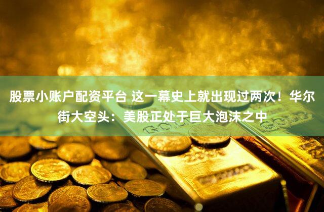 股票小账户配资平台 这一幕史上就出现过两次！华尔街大空头：美股正处于巨大泡沫之中