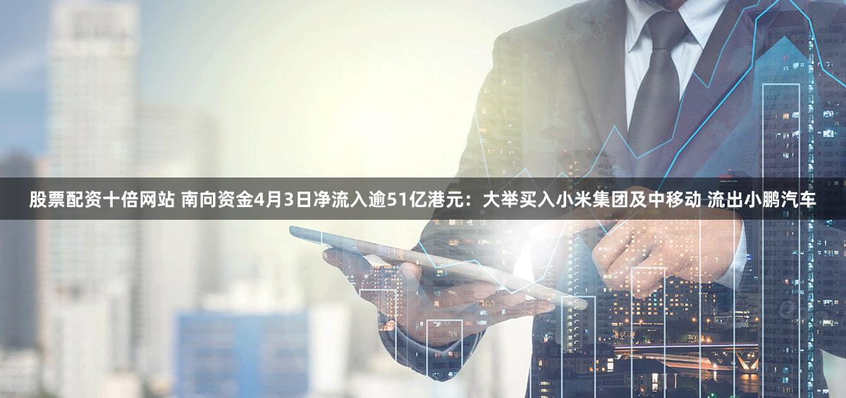 股票配资十倍网站 南向资金4月3日净流入逾51亿港元：大举买入小米集团及中移动 流出小鹏汽车