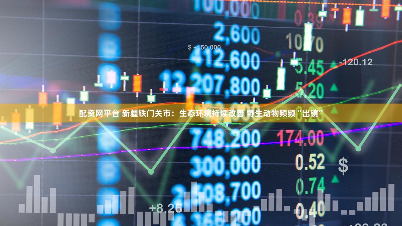 配资网平台 新疆铁门关市：生态环境持续改善 野生动物频频“出镜”