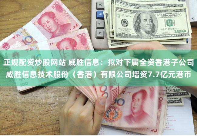 正规配资炒股网站 威胜信息：拟对下属全资香港子公司威胜信息技术股份（香港）有限公司增资7.7亿元港币