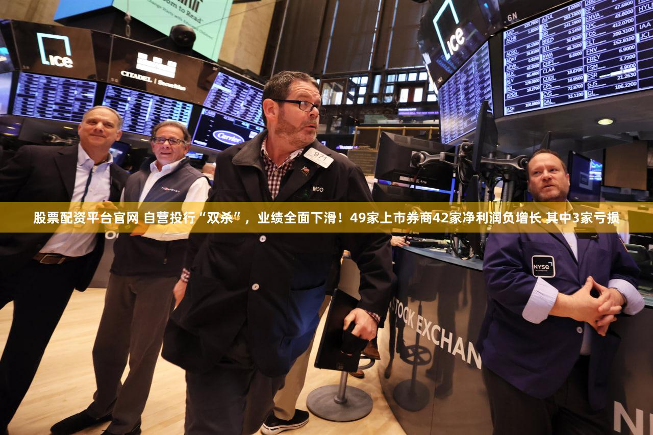 股票配资平台官网 自营投行“双杀”，业绩全面下滑！49家上市券商42家净利润负增长 其中3家亏损