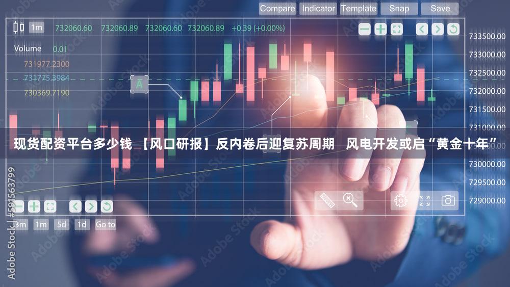 现货配资平台多少钱 【风口研报】反内卷后迎复苏周期   风电开发或启“黄金十年”