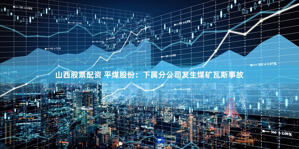 山西股票配资 平煤股份：下属分公司发生煤矿瓦斯事故