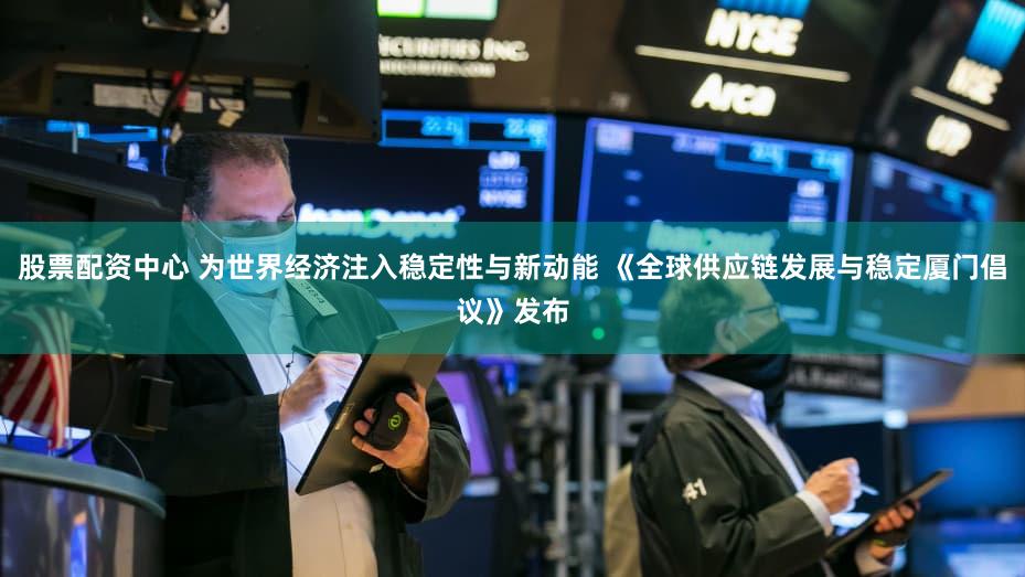 股票配资中心 为世界经济注入稳定性与新动能 《全球供应链发展与稳定厦门倡议》发布