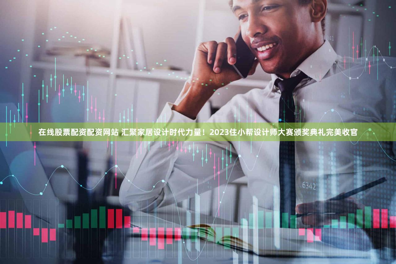 在线股票配资配资网站 汇聚家居设计时代力量！2023住小帮设计师大赛颁奖典礼完美收官