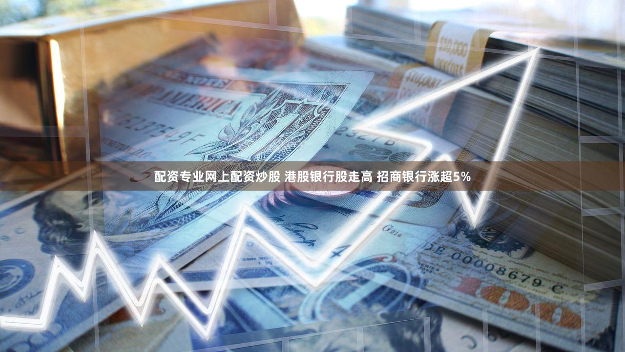 配资专业网上配资炒股 港股银行股走高 招商银行涨超5%