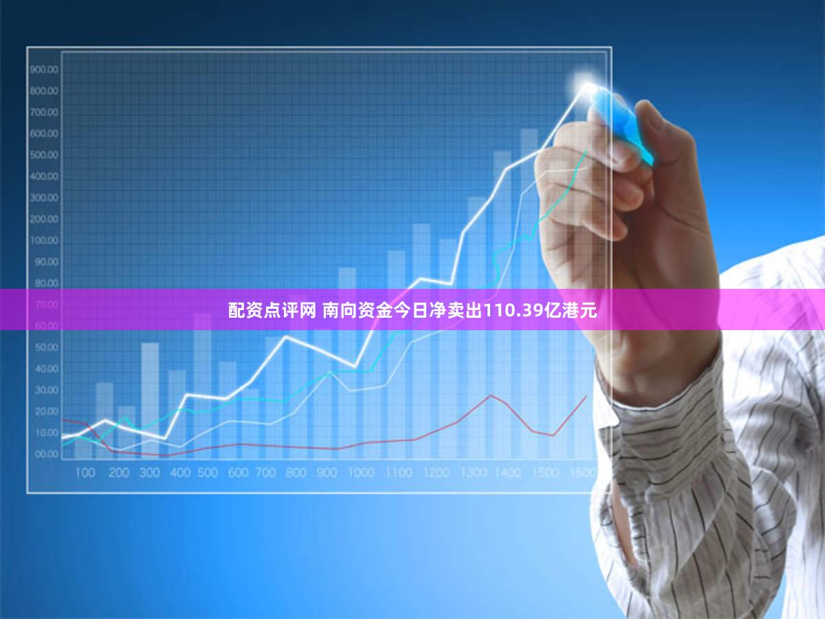 配资点评网 南向资金今日净卖出110.39亿港元