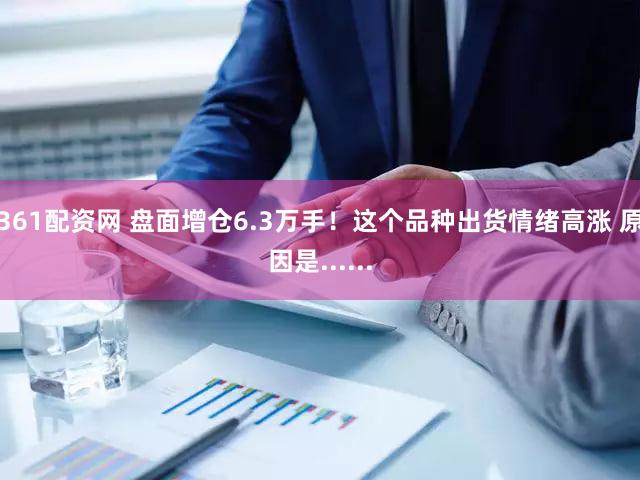 361配资网 盘面增仓6.3万手！这个品种出货情绪高涨 原因是......