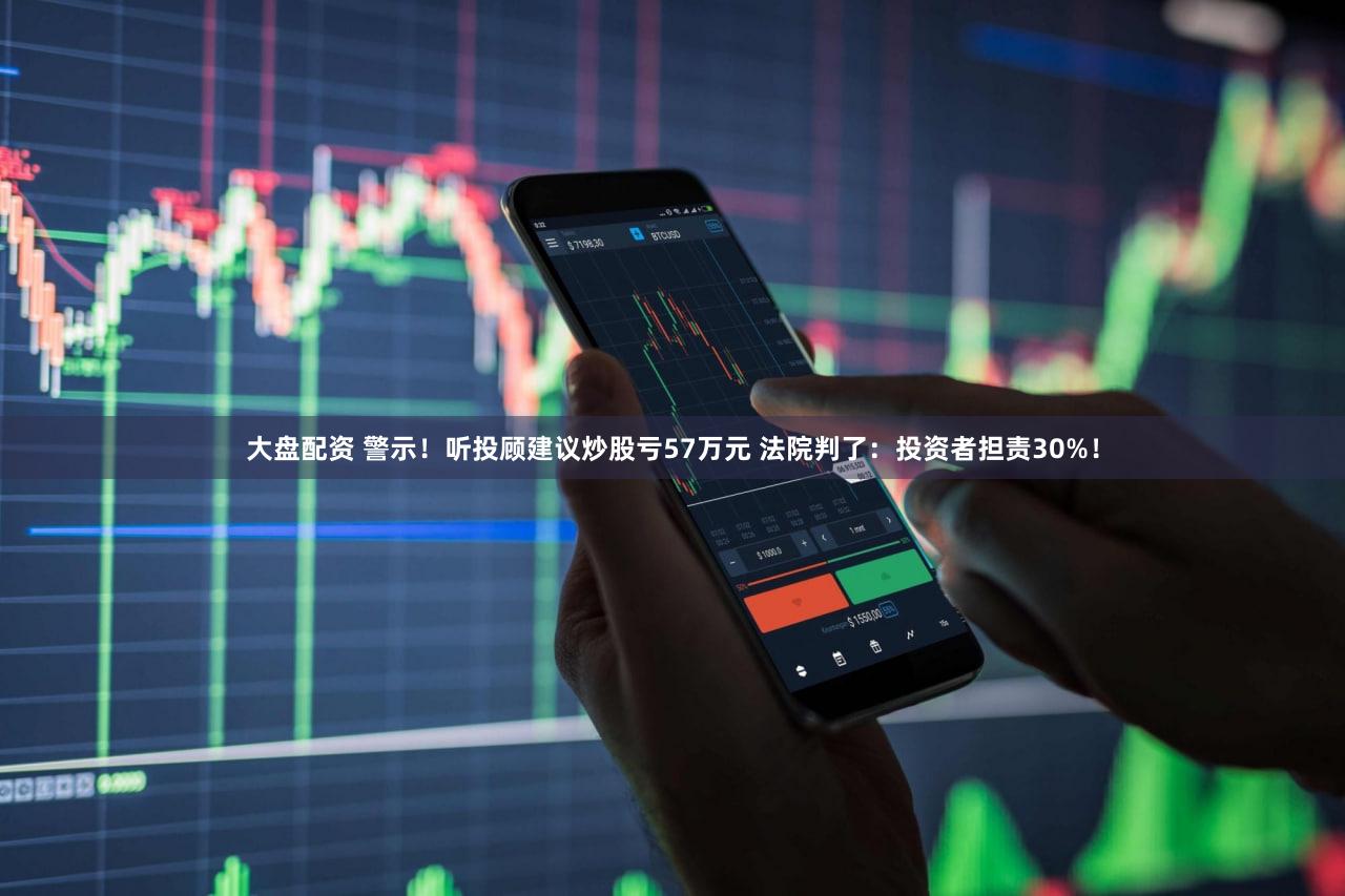 大盘配资 警示！听投顾建议炒股亏57万元 法院判了：投资者担责30%！