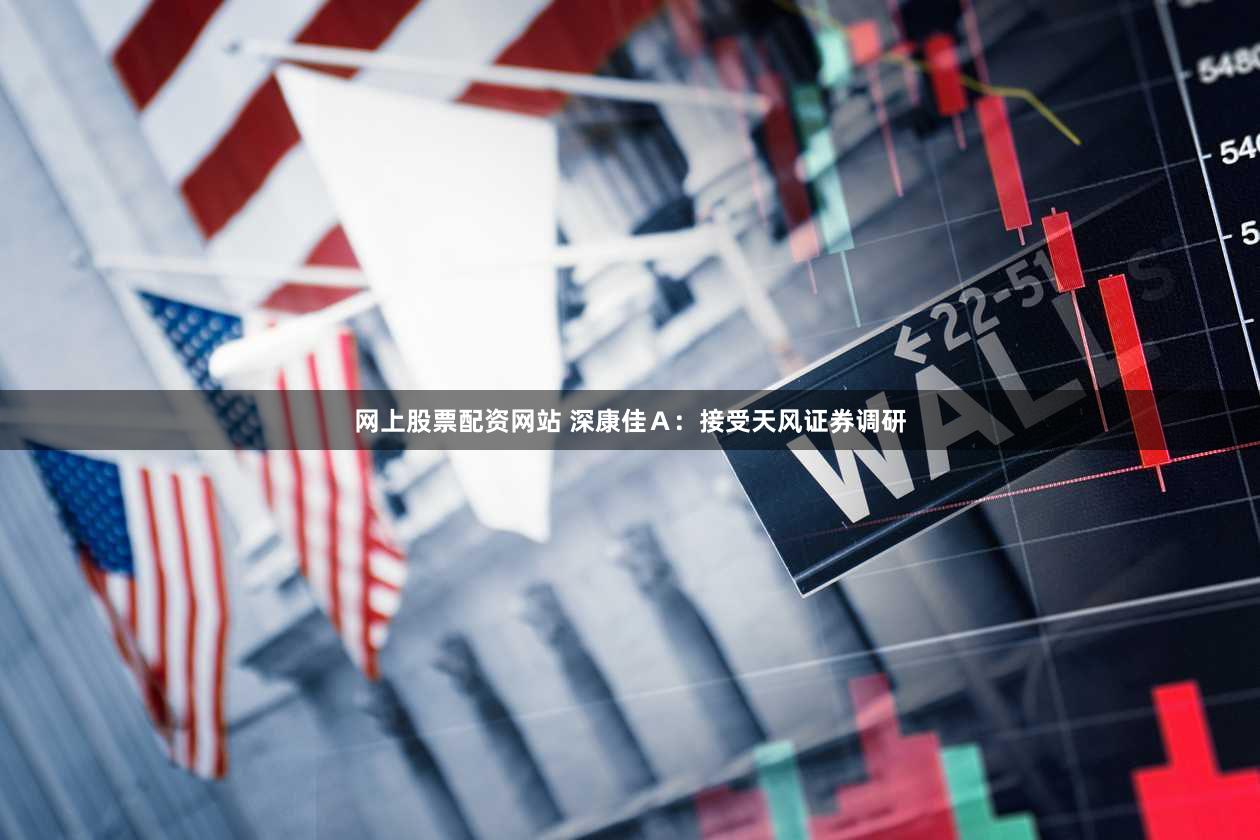 网上股票配资网站 深康佳Ａ：接受天风证券调研