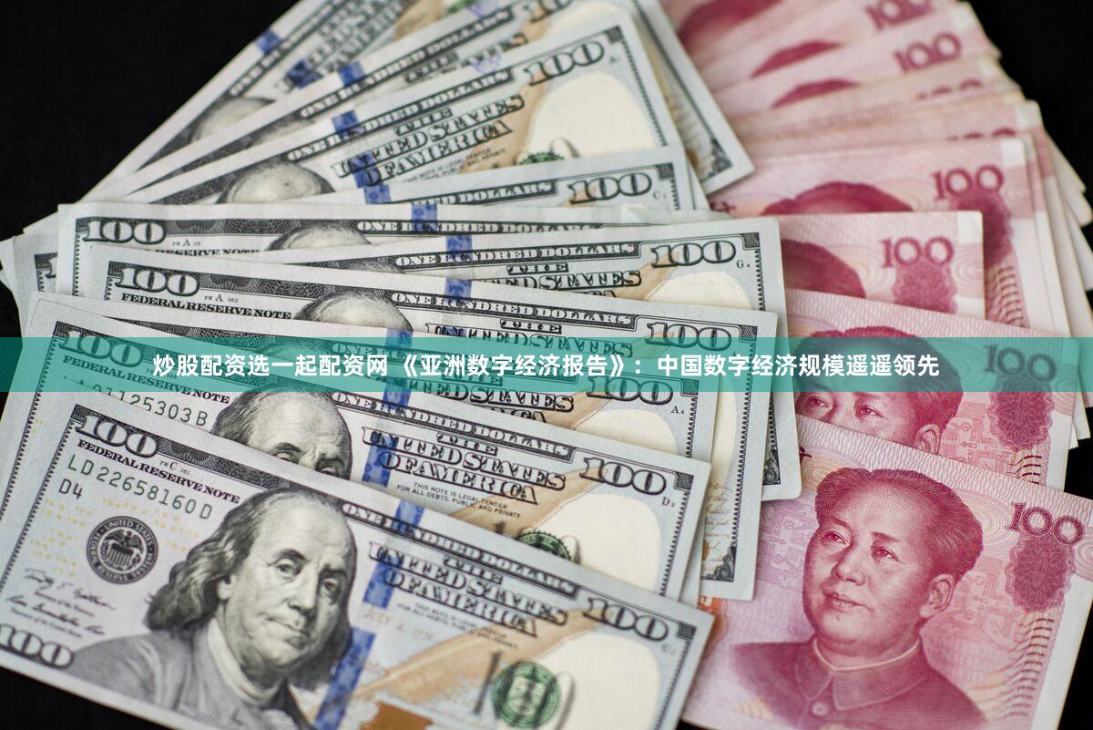 炒股配资选一起配资网 《亚洲数字经济报告》：中国数字经济规模遥遥领先