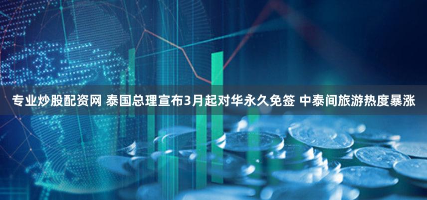 专业炒股配资网 泰国总理宣布3月起对华永久免签 中泰间旅游热度暴涨