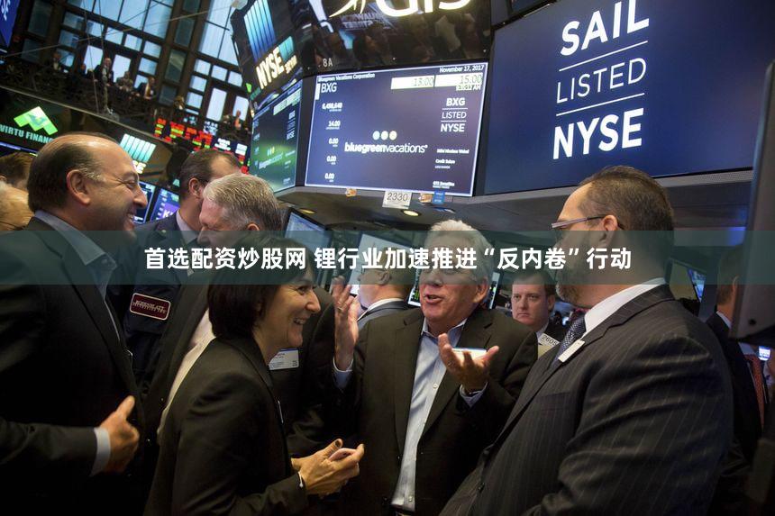首选配资炒股网 锂行业加速推进“反内卷”行动