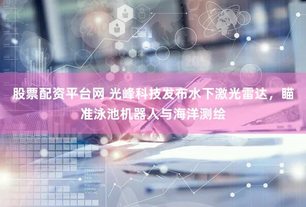 股票配资平台网 光峰科技发布水下激光雷达，瞄准泳池机器人与海洋测绘