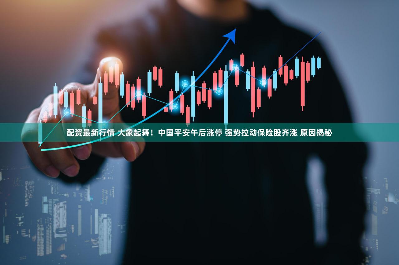 配资最新行情 大象起舞！中国平安午后涨停 强势拉动保险股齐涨 原因揭秘